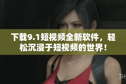 下載9.1短視頻全新軟件，輕松沉浸于短視頻的世界！