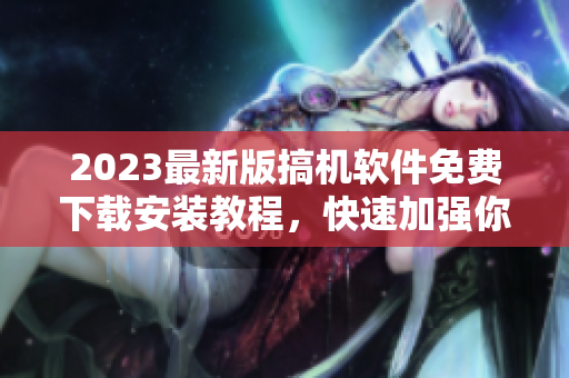2023最新版搞機(jī)軟件免費(fèi)下載安裝教程，快速加強(qiáng)你的軟件技能！