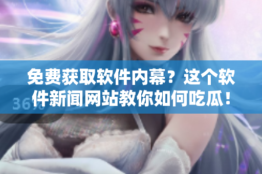 免費(fèi)獲取軟件內(nèi)幕？這個(gè)軟件新聞網(wǎng)站教你如何吃瓜！