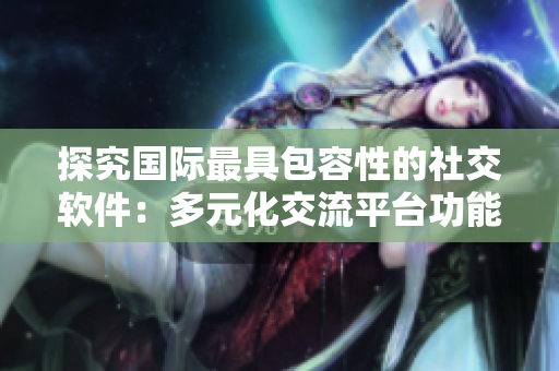探究國(guó)際最具包容性的社交軟件：多元化交流平臺(tái)功能大盤(pán)點(diǎn)