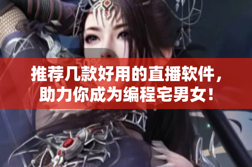 推薦幾款好用的直播軟件，助力你成為編程宅男女！