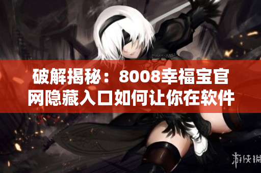 破解揭秘：8008幸福寶官網(wǎng)隱藏入口如何讓你在軟件下載中輕松找到？