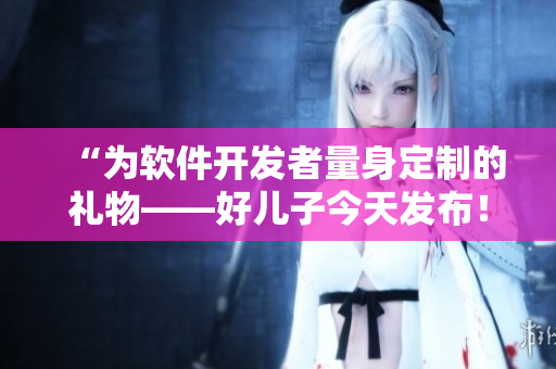 “為軟件開發(fā)者量身定制的禮物——好兒子今天發(fā)布！”