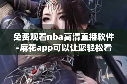 免費觀看nba高清直播軟件-麻花app可以讓您輕松看球