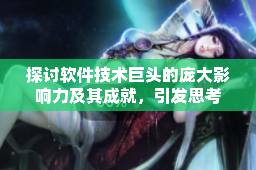 探討軟件技術巨頭的龐大影響力及其成就，引發(fā)思考