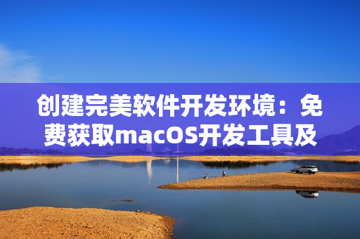 創(chuàng)建完美軟件開發(fā)環(huán)境：免費獲取macOS開發(fā)工具及資源