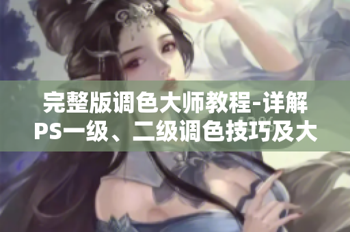 完整版調(diào)色大師教程-詳解PS一級(jí)、二級(jí)調(diào)色技巧及大片視頻拍攝指南