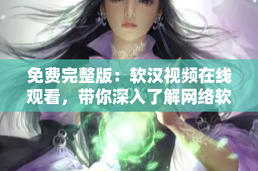 免費(fèi)完整版：軟漢視頻在線觀看，帶你深入了解網(wǎng)絡(luò)軟件的使用技巧