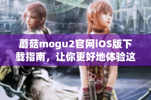 蘑菇mogu2官網(wǎng)iOS版下載指南，讓你更好地體驗(yàn)這款熱門軟件