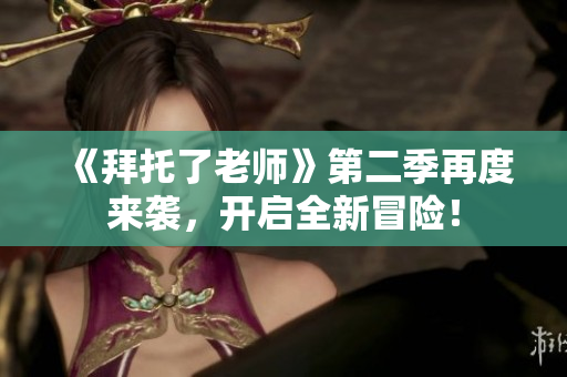 《拜托了老師》第二季再度來(lái)襲，開(kāi)啟全新冒險(xiǎn)！