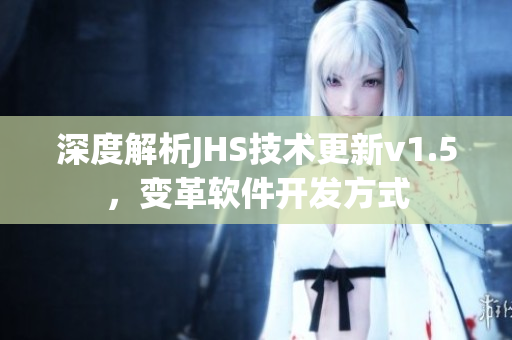 深度解析JHS技術(shù)更新v1.5，變革軟件開(kāi)發(fā)方式