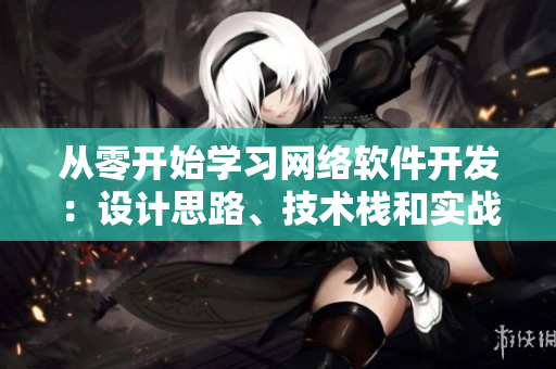 從零開始學習網(wǎng)絡(luò)軟件開發(fā)：設(shè)計思路、技術(shù)棧和實戰(zhàn)分享！