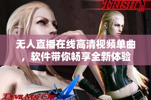 無人直播在線高清視頻單曲，軟件帶你暢享全新體驗