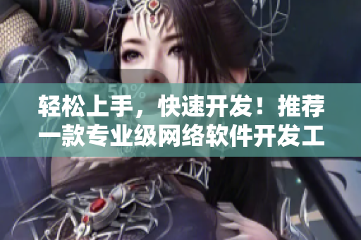輕松上手，快速開發(fā)！推薦一款專業(yè)級網(wǎng)絡(luò)軟件開發(fā)工具APP