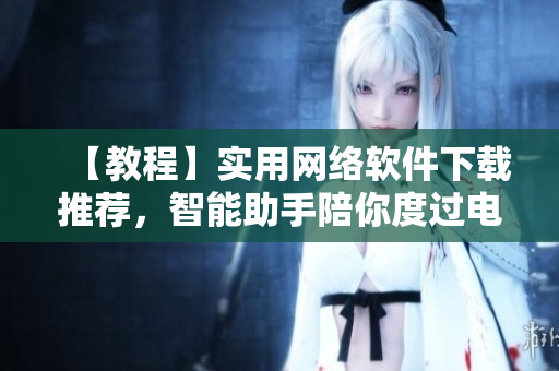 【教程】實(shí)用網(wǎng)絡(luò)軟件下載推薦，智能助手陪你度過(guò)電腦日常！