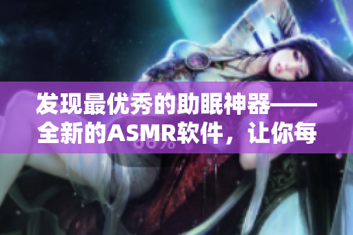 發(fā)現(xiàn)最優(yōu)秀的助眠神器——全新的ASMR軟件，讓你每晚煥發(fā)精神！