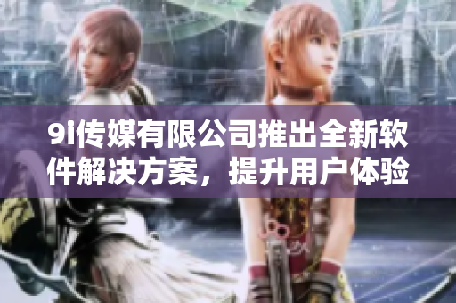 9i傳媒有限公司推出全新軟件解決方案，提升用戶體驗(yàn)與數(shù)據(jù)安全性