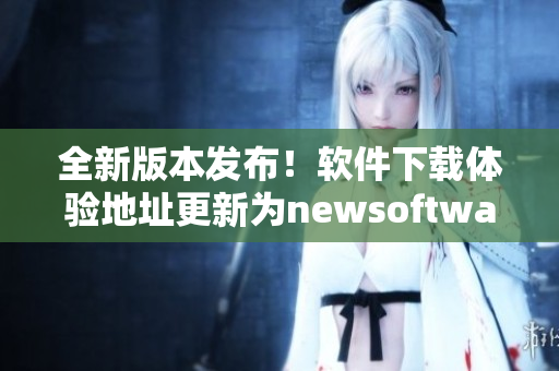 全新版本發(fā)布！軟件下載體驗(yàn)地址更新為newsoftware123.com