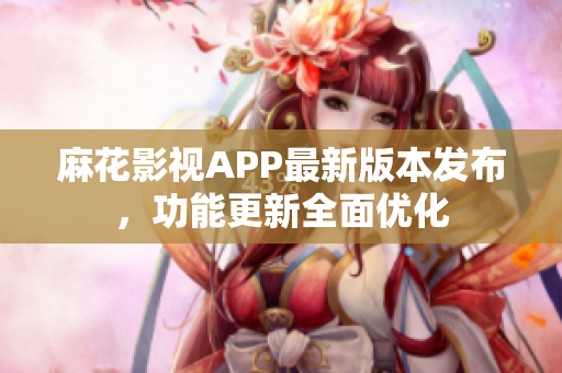 麻花影視APP最新版本發(fā)布，功能更新全面優(yōu)化