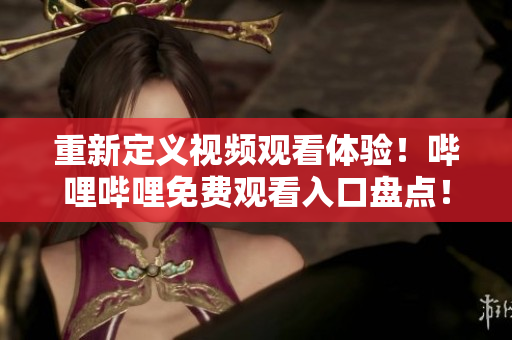 重新定義視頻觀看體驗！嗶哩嗶哩免費觀看入口盤點！