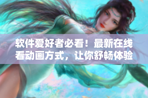軟件愛好者必看！最新在線看動(dòng)畫方式，讓你舒暢體驗(yàn)高清流暢