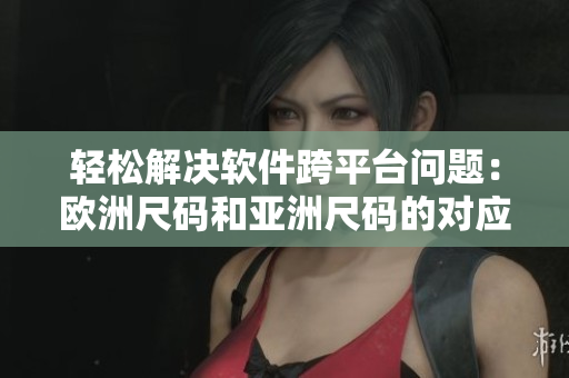 輕松解決軟件跨平臺問題：歐洲尺碼和亞洲尺碼的對應表