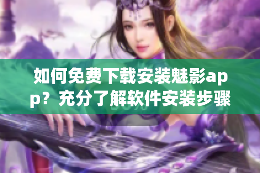 如何免費(fèi)下載安裝魅影app？充分了解軟件安裝步驟