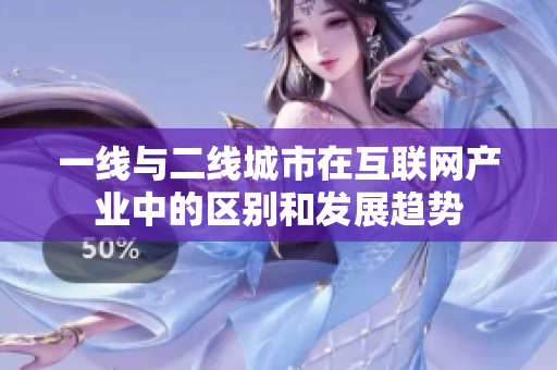 一線與二線城市在互聯(lián)網(wǎng)產(chǎn)業(yè)中的區(qū)別和發(fā)展趨勢