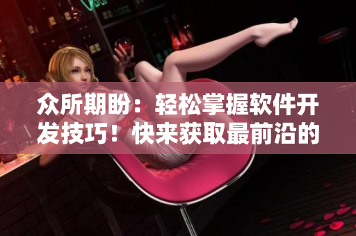眾所期盼：輕松掌握軟件開發(fā)技巧！快來獲取最前沿的軟件開發(fā)知識！