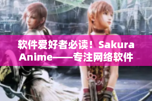 軟件愛(ài)好者必讀！SakuraAnime——專注網(wǎng)絡(luò)軟件的門戶網(wǎng)站