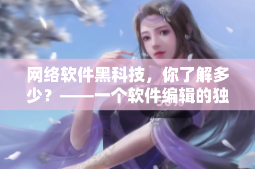 網(wǎng)絡軟件黑科技，你了解多少？——一個軟件編輯的獨家解密