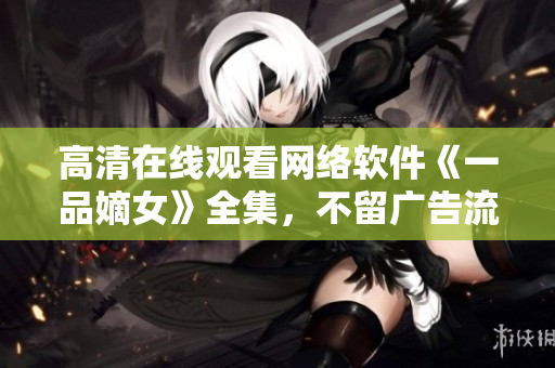 高清在線觀看網(wǎng)絡(luò)軟件《一品嫡女》全集，不留廣告流暢播放