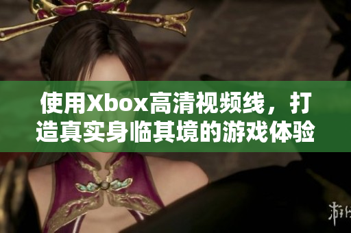 使用Xbox高清視頻線，打造真實(shí)身臨其境的游戲體驗(yàn)