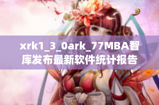 xrk1_3_0ark_77MBA智庫發(fā)布最新軟件統(tǒng)計(jì)報(bào)告