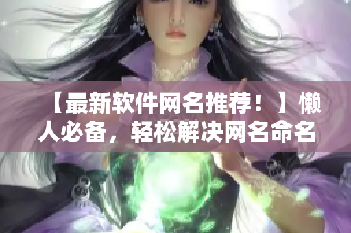 【最新軟件網(wǎng)名推薦！】懶人必備，輕松解決網(wǎng)名命名難題！