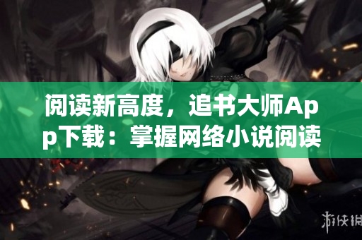 閱讀新高度，追書大師App下載：掌握網(wǎng)絡(luò)小說閱讀新技能
