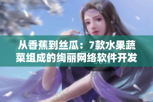 從香蕉到絲瓜：7款水果蔬菜組成的絢麗網(wǎng)絡軟件開發(fā)故事