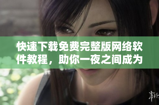 快速下載免費(fèi)完整版網(wǎng)絡(luò)軟件教程，助你一夜之間成為軟件高手