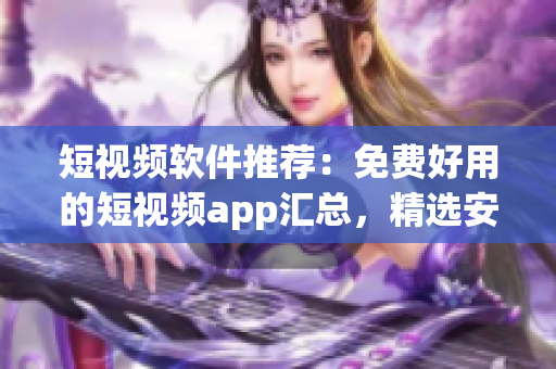 短視頻軟件推薦：免費(fèi)好用的短視頻app匯總，精選安裝下載指南