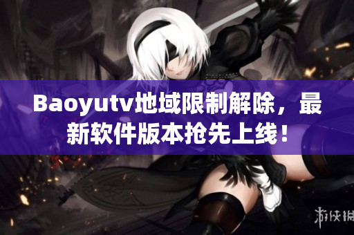 Baoyutv地域限制解除，最新軟件版本搶先上線！