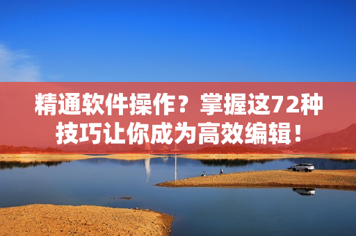 精通軟件操作？掌握這72種技巧讓你成為高效編輯！