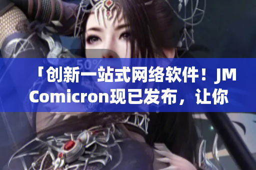 「創(chuàng)新一站式網(wǎng)絡(luò)軟件！JMComicron現(xiàn)已發(fā)布，讓你暢享網(wǎng)絡(luò)世界！」