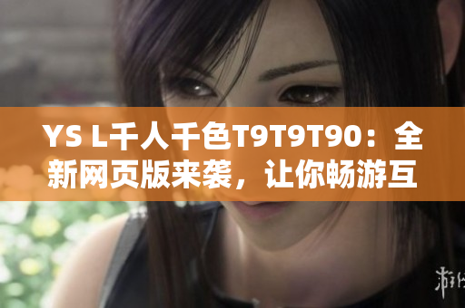 YS L千人千色T9T9T90：全新網(wǎng)頁版來襲，讓你暢游互聯(lián)網(wǎng)世界