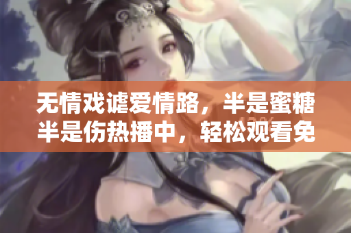 無情戲謔愛情路，半是蜜糖半是傷熱播中，輕松觀看免費(fèi)享
