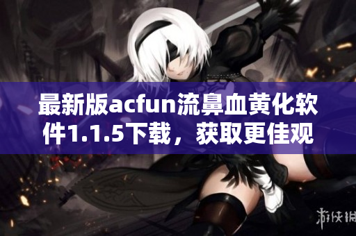 最新版acfun流鼻血黃化軟件1.1.5下載，獲取更佳觀感體驗(yàn)