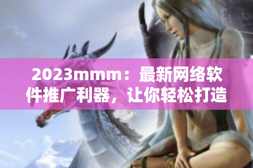 2023mmm：最新網(wǎng)絡(luò)軟件推廣利器，讓你輕松打造高效營(yíng)銷(xiāo)入口！