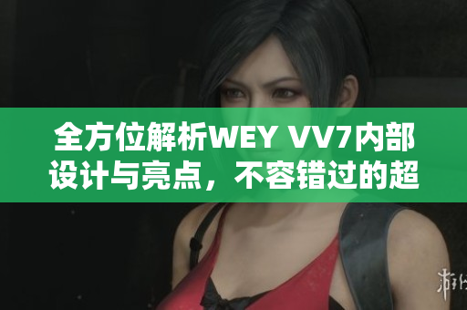 全方位解析WEY VV7內(nèi)部設(shè)計與亮點，不容錯過的超值SUV！