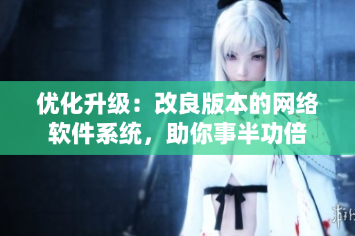 優(yōu)化升級(jí)：改良版本的網(wǎng)絡(luò)軟件系統(tǒng)，助你事半功倍