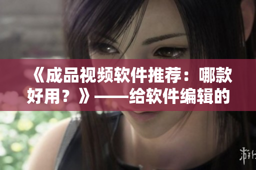 《成品視頻軟件推薦：哪款好用？》——給軟件編輯的建議