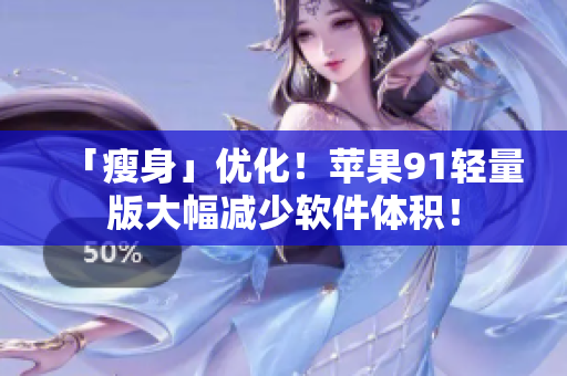 「瘦身」優(yōu)化！蘋(píng)果91輕量版大幅減少軟件體積！
